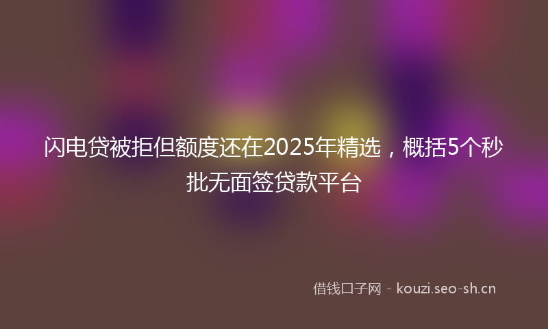 闪电贷被拒但额度还在2025年精选，概括5个秒批无面签贷款平台