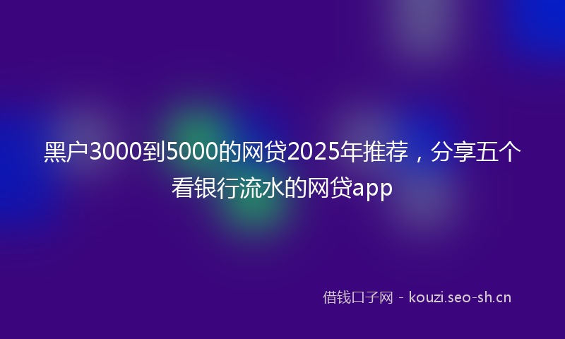 黑户3000到5000的网贷2025年推荐，分享五个看银行流水的网贷app
