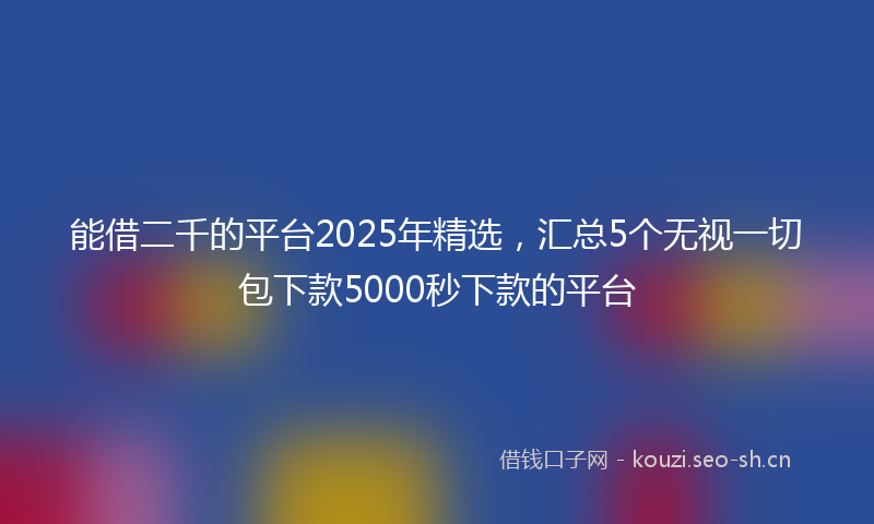 能借二千的平台2025年精选，汇总5个无视一切包下款5000秒下款的平台