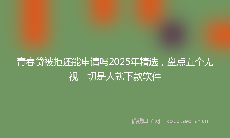 青春贷被拒还能申请吗2025年精选，盘点五个无视一切是人就下款软件