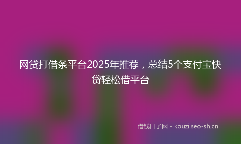 网贷打借条平台2025年推荐，总结5个支付宝快贷轻松借平台