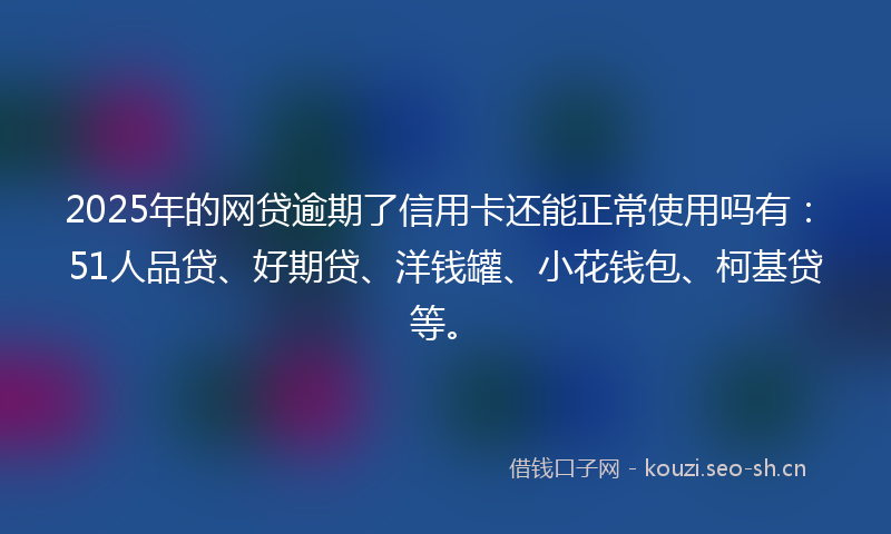 2025年的网贷逾期了信用卡还能正常使用吗有：51人品贷、好期贷、洋钱罐、小花钱包、柯基贷等。
