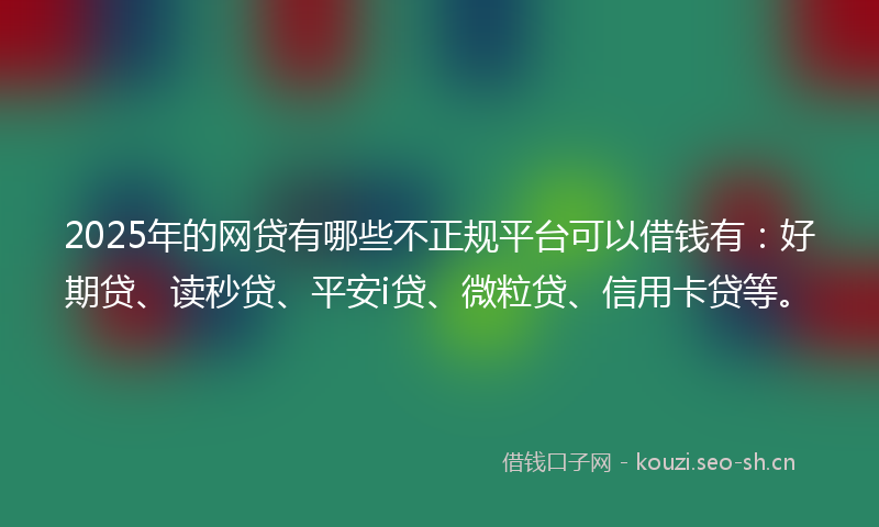 2025年的网贷有哪些不正规平台可以借钱有：好期贷、读秒贷、平安i贷、微粒贷、信用卡贷等。