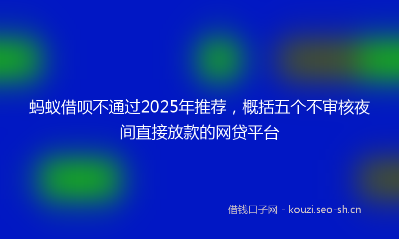 蚂蚁借呗不通过2025年推荐，概括五个不审核夜间直接放款的网贷平台