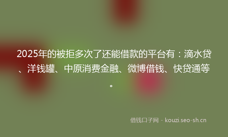 2025年的被拒多次了还能借款的平台有：滴水贷、洋钱罐、中原消费金融、微博借钱、快贷通等。