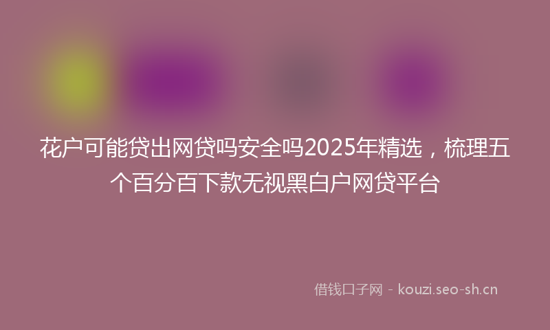 花户可能贷出网贷吗安全吗2025年精选，梳理五个百分百下款无视黑白户网贷平台