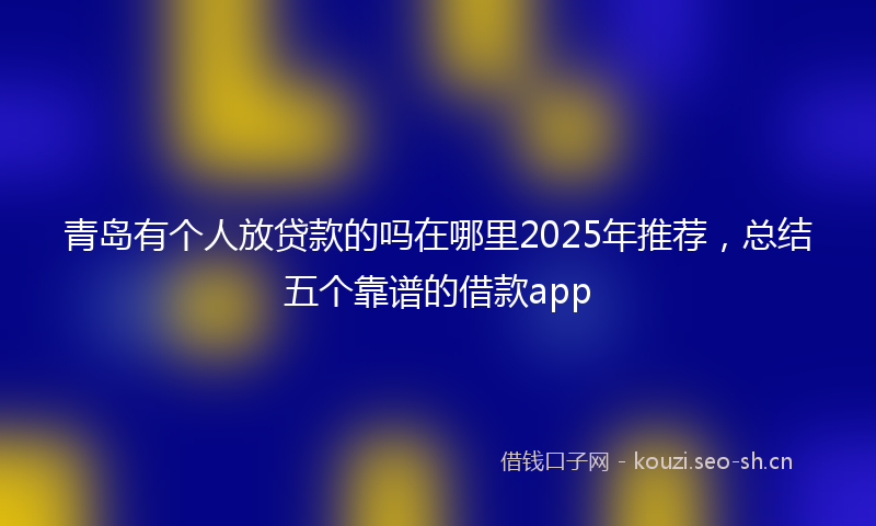青岛有个人放贷款的吗在哪里2025年推荐，总结五个靠谱的借款app