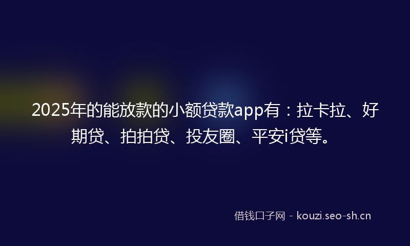 2025年的能放款的小额贷款app有：拉卡拉、好期贷、拍拍贷、投友圈、平安i贷等。