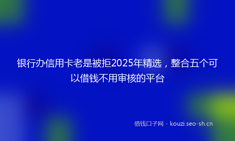 银行办信用卡老是被拒2025年精选，整合五个可以借钱不用审核的平台