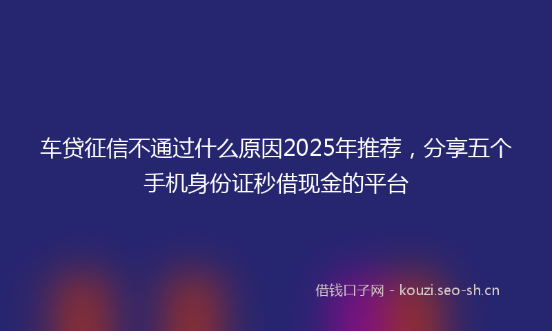 车贷征信不通过什么原因2025年推荐，分享五个手机身份证秒借现金的平台