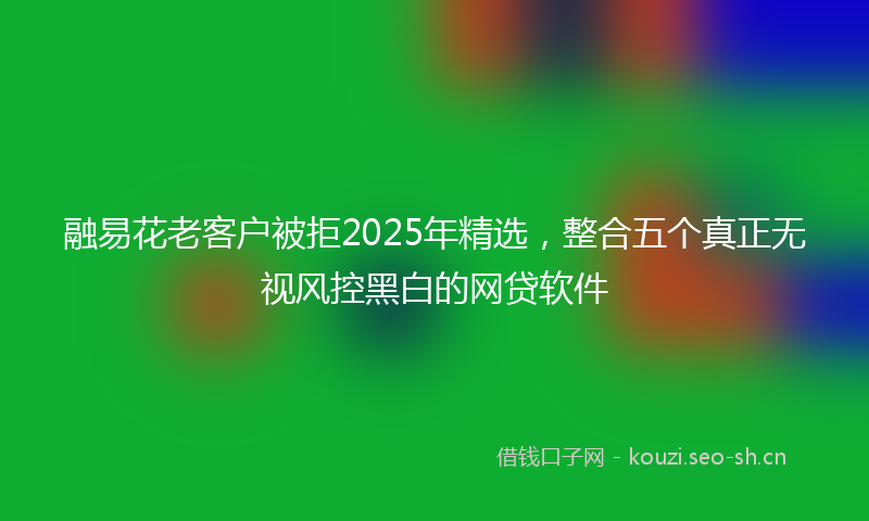 融易花老客户被拒2025年精选，整合五个真正无视风控黑白的网贷软件