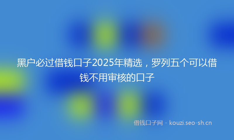 黑户必过借钱口子2025年精选，罗列五个可以借钱不用审核的口子