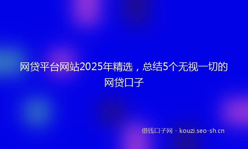 网贷平台网站2025年精选，总结5个无视一切的网贷口子