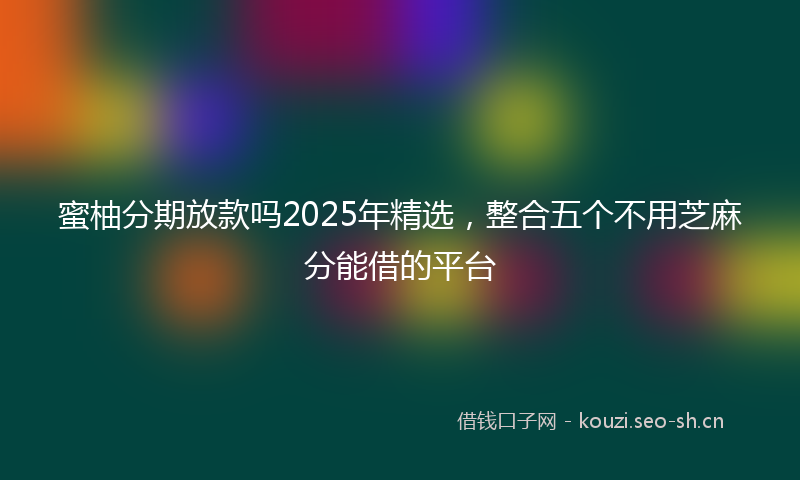 蜜柚分期放款吗2025年精选，整合五个不用芝麻分能借的平台