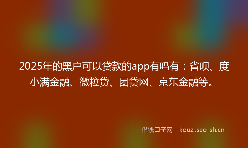 2025年的黑户可以贷款的app有吗有：省呗、度小满金融、微粒贷、团贷网、京东金融等。