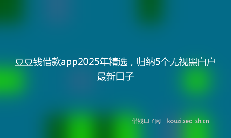 豆豆钱借款app2025年精选，归纳5个无视黑白户最新口子