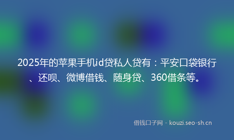 2025年的苹果手机id贷私人贷有：平安口袋银行、还呗、微博借钱、随身贷、360借条等。