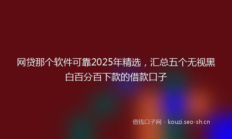 网贷那个软件可靠2025年精选，汇总五个无视黑白百分百下款的借款口子