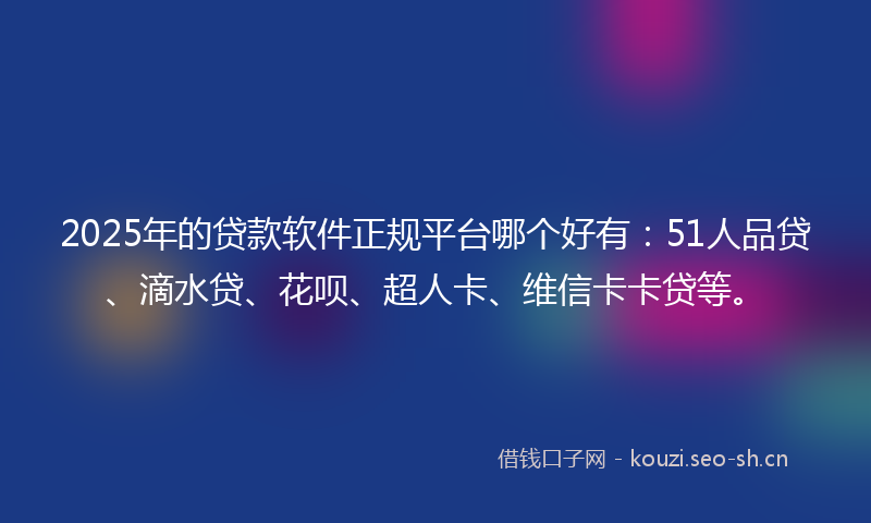 2025年的贷款软件正规平台哪个好有：51人品贷、滴水贷、花呗、超人卡、维信卡卡贷等。