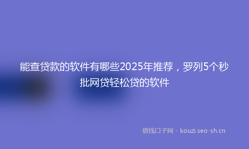 能查贷款的软件有哪些2025年推荐，罗列5个秒批网贷轻松贷的软件