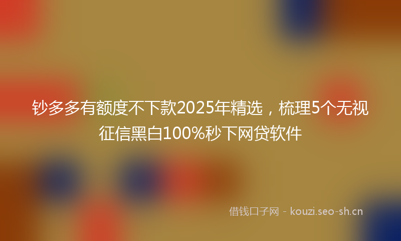 钞多多有额度不下款2025年精选，梳理5个无视征信黑白100%秒下网贷软件