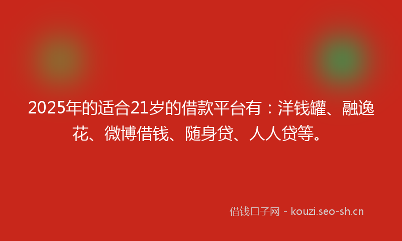 2025年的适合21岁的借款平台有：洋钱罐、融逸花、微博借钱、随身贷、人人贷等。