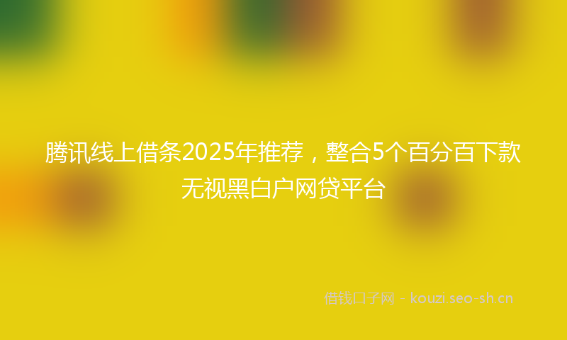 腾讯线上借条2025年推荐，整合5个百分百下款无视黑白户网贷平台