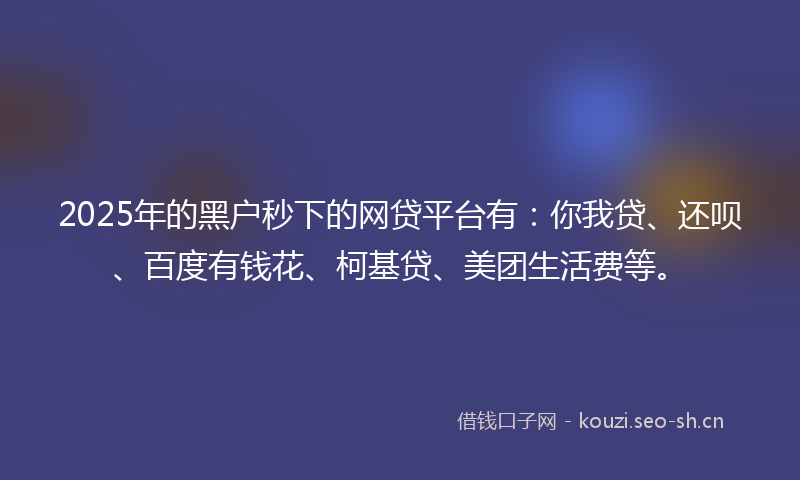 2025年的黑户秒下的网贷平台有：你我贷、还呗、百度有钱花、柯基贷、美团生活费等。