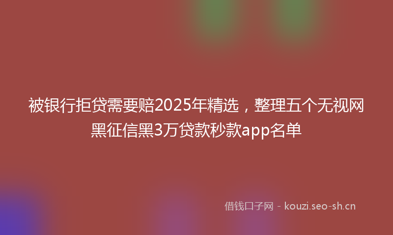 被银行拒贷需要赔2025年精选，整理五个无视网黑征信黑3万贷款秒款app名单