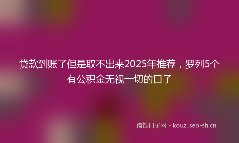 贷款到账了但是取不出来2025年推荐，罗列5个有公积金无视一切的口子