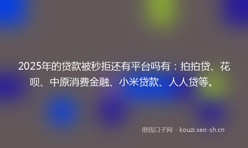 2025年的贷款被秒拒还有平台吗有：拍拍贷、花呗、中原消费金融、小米贷款、人人贷等。