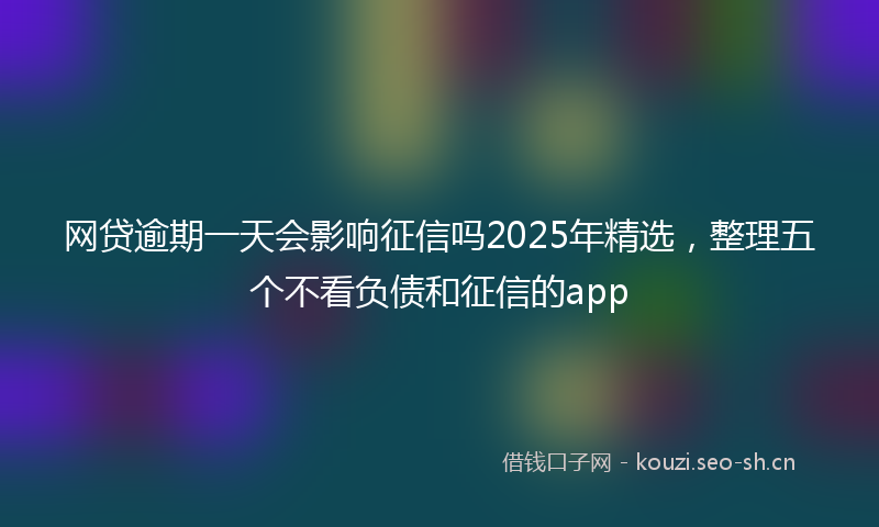 网贷逾期一天会影响征信吗2025年精选，整理五个不看负债和征信的app