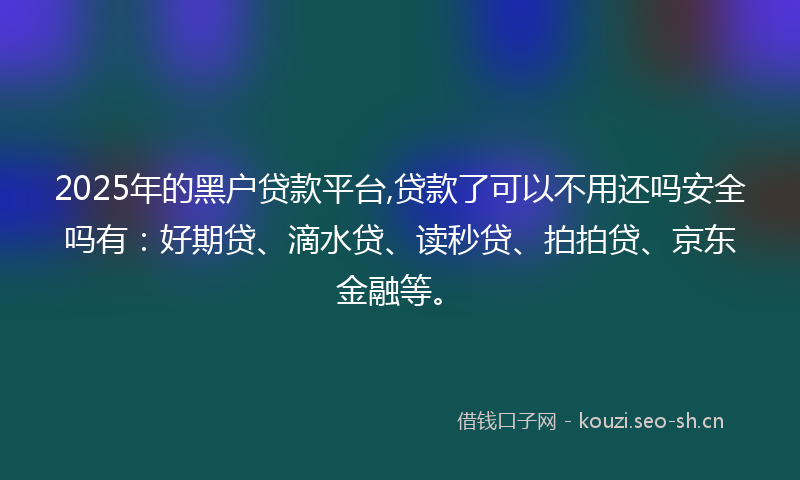 2025年的黑户贷款平台,贷款了可以不用还吗安全吗有：好期贷、滴水贷、读秒贷、拍拍贷、京东金融等。