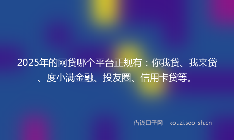 2025年的网贷哪个平台正规有：你我贷、我来贷、度小满金融、投友圈、信用卡贷等。