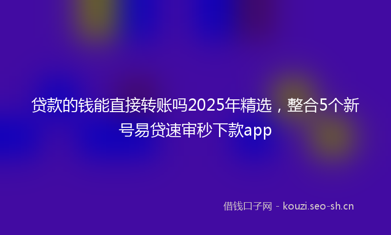 贷款的钱能直接转账吗2025年精选，整合5个新号易贷速审秒下款app