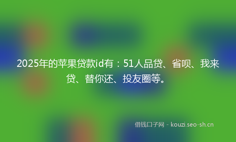 2025年的苹果贷款id有：51人品贷、省呗、我来贷、替你还、投友圈等。