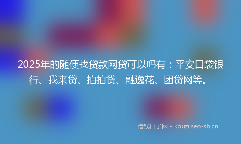 2025年的随便找贷款网贷可以吗有：平安口袋银行、我来贷、拍拍贷、融逸花、团贷网等。