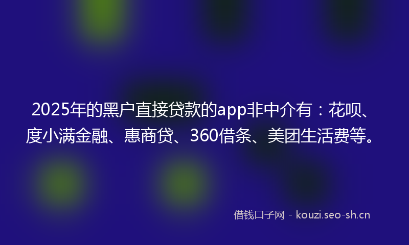 2025年的黑户直接贷款的app非中介有：花呗、度小满金融、惠商贷、360借条、美团生活费等。