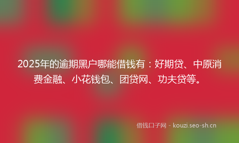 2025年的逾期黑户哪能借钱有：好期贷、中原消费金融、小花钱包、团贷网、功夫贷等。