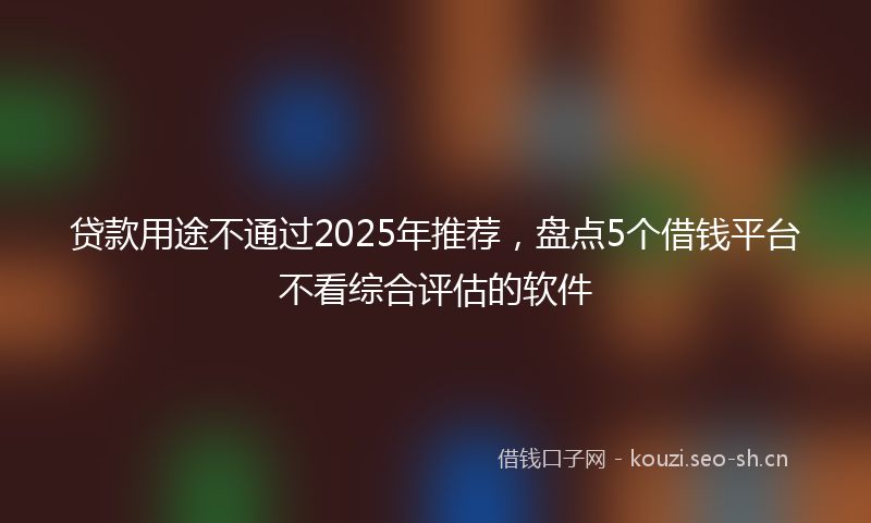 贷款用途不通过2025年推荐，盘点5个借钱平台不看综合评估的软件