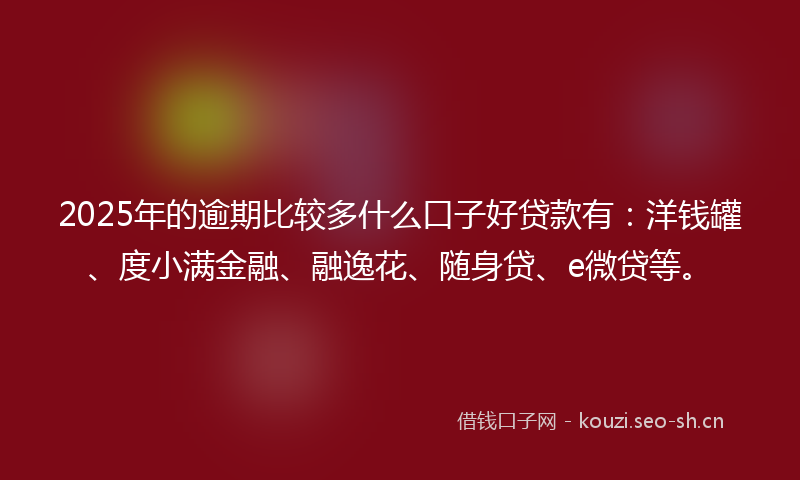 2025年的逾期比较多什么口子好贷款有：洋钱罐、度小满金融、融逸花、随身贷、e微贷等。