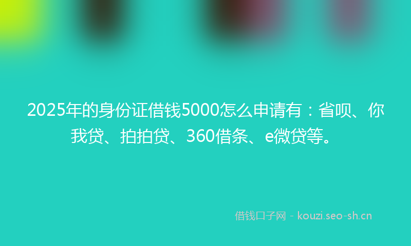 2025年的身份证借钱5000怎么申请有：省呗、你我贷、拍拍贷、360借条、e微贷等。