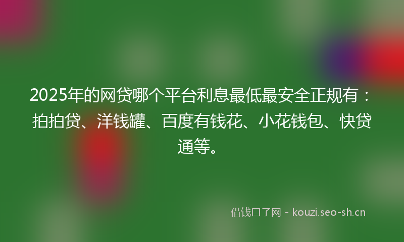 2025年的网贷哪个平台利息最低最安全正规有：拍拍贷、洋钱罐、百度有钱花、小花钱包、快贷通等。