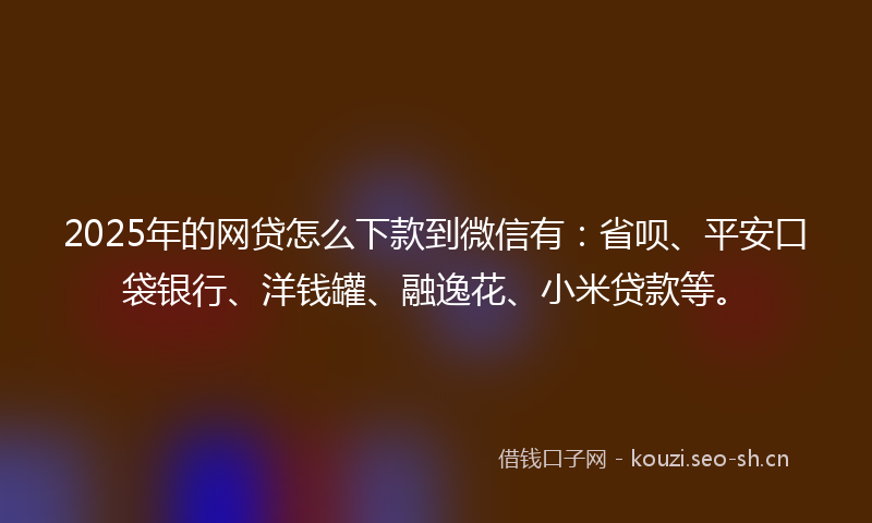 2025年的网贷怎么下款到微信有：省呗、平安口袋银行、洋钱罐、融逸花、小米贷款等。