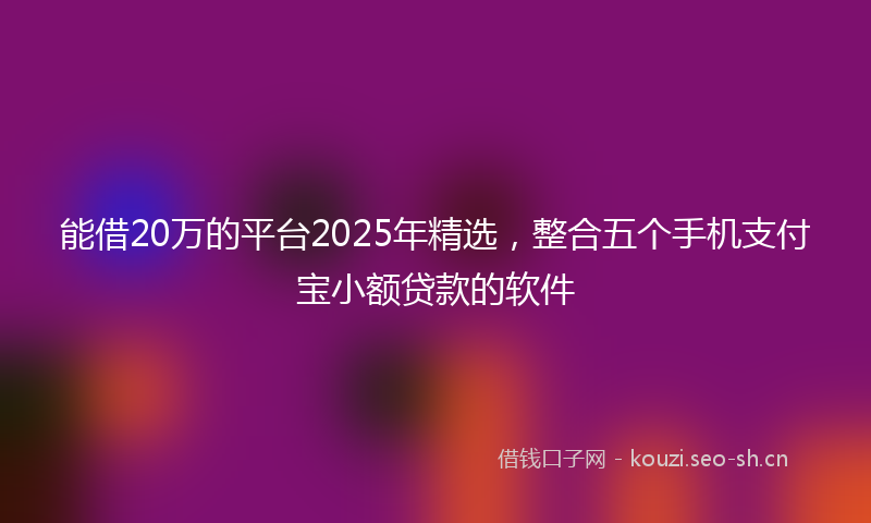 能借20万的平台2025年精选，整合五个手机支付宝小额贷款的软件