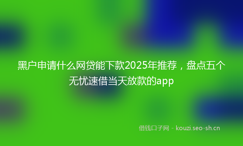 黑户申请什么网贷能下款2025年推荐，盘点五个无忧速借当天放款的app