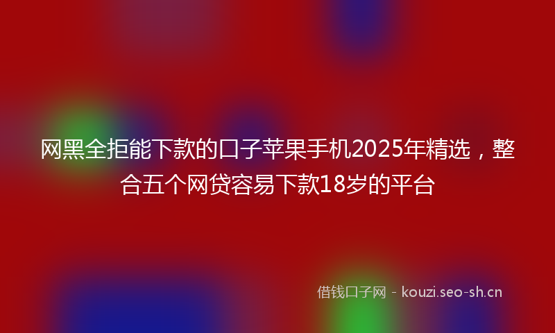 网黑全拒能下款的口子苹果手机2025年精选，整合五个网贷容易下款18岁的平台