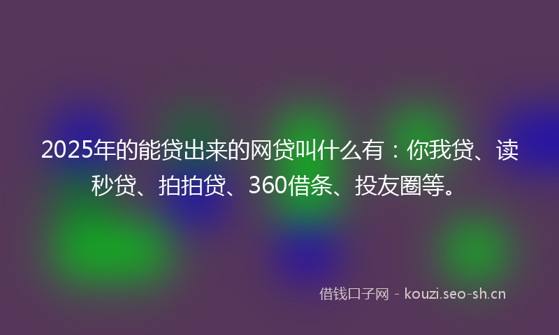 2025年的能贷出来的网贷叫什么有：你我贷、读秒贷、拍拍贷、360借条、投友圈等。