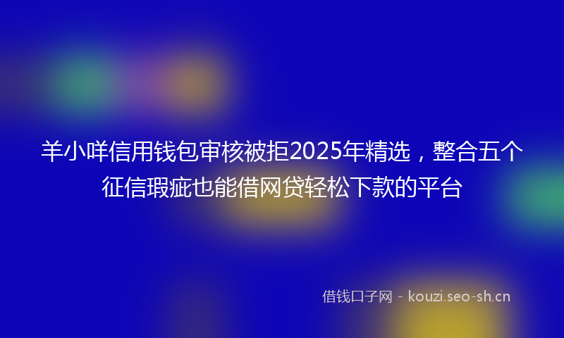 羊小咩信用钱包审核被拒2025年精选，整合五个征信瑕疵也能借网贷轻松下款的平台
