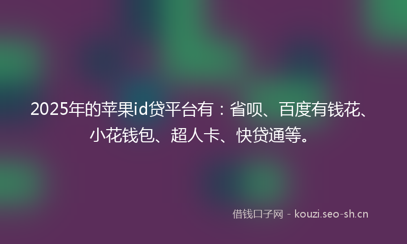2025年的苹果id贷平台有：省呗、百度有钱花、小花钱包、超人卡、快贷通等。